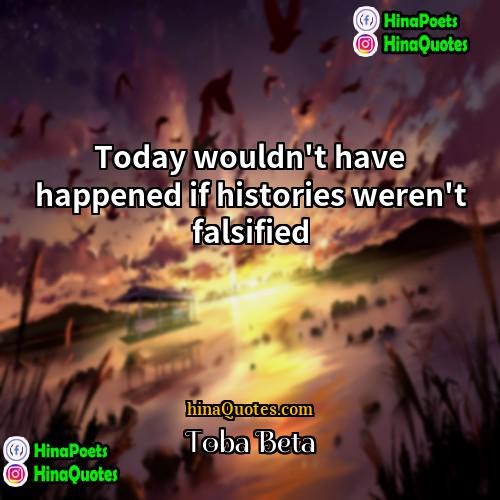 Toba Beta Quotes | Today wouldn't have happened if histories weren't